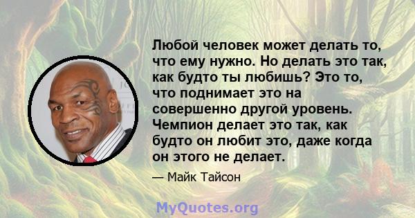 Любой человек может делать то, что ему нужно. Но делать это так, как будто ты любишь? Это то, что поднимает это на совершенно другой уровень. Чемпион делает это так, как будто он любит это, даже когда он этого не делает.