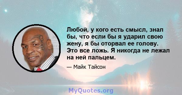 Любой, у кого есть смысл, знал бы, что если бы я ударил свою жену, я бы оторвал ее голову. Это все ложь. Я никогда не лежал на ней пальцем.