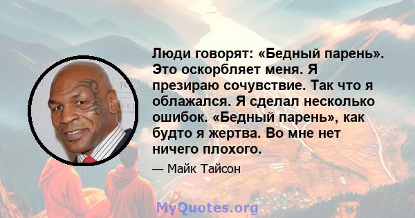 Люди говорят: «Бедный парень». Это оскорбляет меня. Я презираю сочувствие. Так что я облажался. Я сделал несколько ошибок. «Бедный парень», как будто я жертва. Во мне нет ничего плохого.