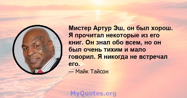 Мистер Артур Эш, он был хорош. Я прочитал некоторые из его книг. Он знал обо всем, но он был очень тихим и мало говорил. Я никогда не встречал его.