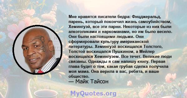 Мне нравятся писатели бедра: Фицджеральд, парень, который покончил жизнь самоубийством, Хемингуэй, все эти парни. Некоторые из них были алкоголиками и наркоманами, но им было весело. Они были настоящими людьми. Они