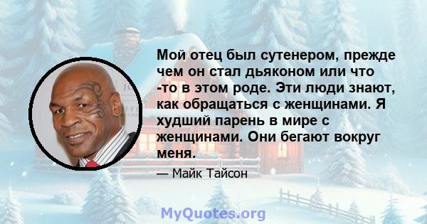 Мой отец был сутенером, прежде чем он стал дьяконом или что -то в этом роде. Эти люди знают, как обращаться с женщинами. Я худший парень в мире с женщинами. Они бегают вокруг меня.