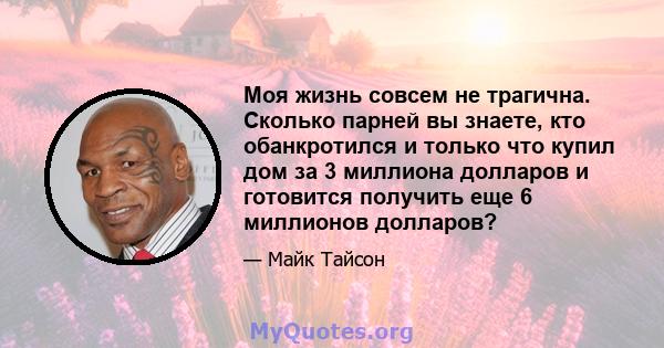 Моя жизнь совсем не трагична. Сколько парней вы знаете, кто обанкротился и только что купил дом за 3 миллиона долларов и готовится получить еще 6 миллионов долларов?