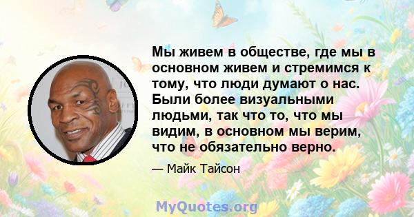 Мы живем в обществе, где мы в основном живем и стремимся к тому, что люди думают о нас. Были более визуальными людьми, так что то, что мы видим, в основном мы верим, что не обязательно верно.