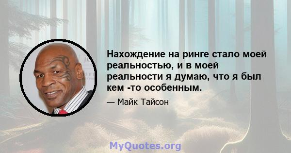 Нахождение на ринге стало моей реальностью, и в моей реальности я думаю, что я был кем -то особенным.