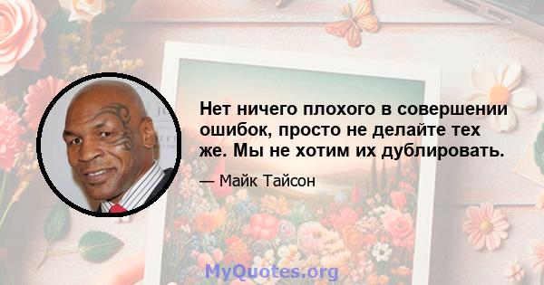 Нет ничего плохого в совершении ошибок, просто не делайте тех же. Мы не хотим их дублировать.