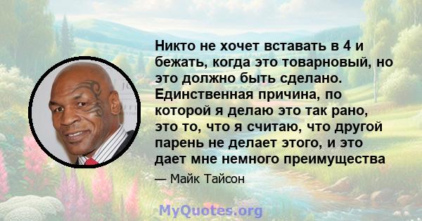 Никто не хочет вставать в 4 и бежать, когда это товарновый, но это должно быть сделано. Единственная причина, по которой я делаю это так рано, это то, что я считаю, что другой парень не делает этого, и это дает мне