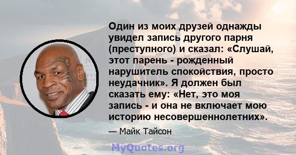 Один из моих друзей однажды увидел запись другого парня (преступного) и сказал: «Слушай, этот парень - рожденный нарушитель спокойствия, просто неудачник». Я должен был сказать ему: «Нет, это моя запись - и она не