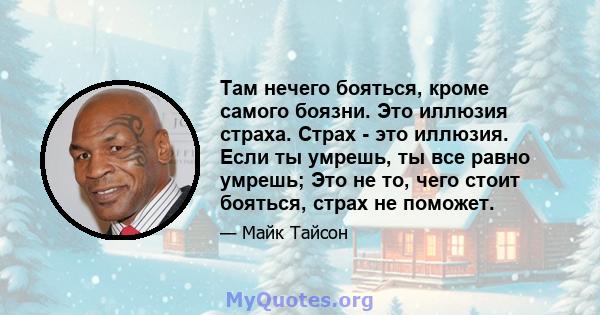 Там нечего бояться, кроме самого боязни. Это иллюзия страха. Страх - это иллюзия. Если ты умрешь, ты все равно умрешь; Это не то, чего стоит бояться, страх не поможет.