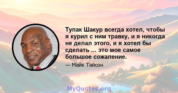 Тупак Шакур всегда хотел, чтобы я курил с ним травку, и я никогда не делал этого, и я хотел бы сделать ... это мое самое большое сожаление.