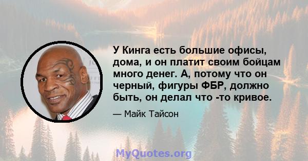 У Кинга есть большие офисы, дома, и он платит своим бойцам много денег. А, потому что он черный, фигуры ФБР, должно быть, он делал что -то кривое.