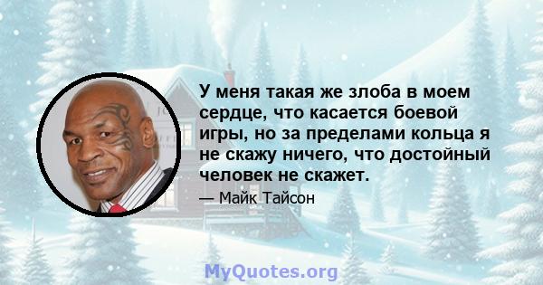 У меня такая же злоба в моем сердце, что касается боевой игры, но за пределами кольца я не скажу ничего, что достойный человек не скажет.