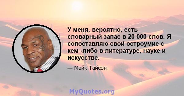 У меня, вероятно, есть словарный запас в 20 000 слов. Я сопоставляю свой остроумие с кем -либо в литературе, науке и искусстве.