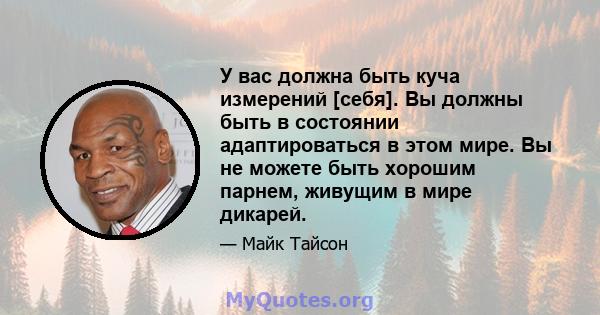 У вас должна быть куча измерений [себя]. Вы должны быть в состоянии адаптироваться в этом мире. Вы не можете быть хорошим парнем, живущим в мире дикарей.