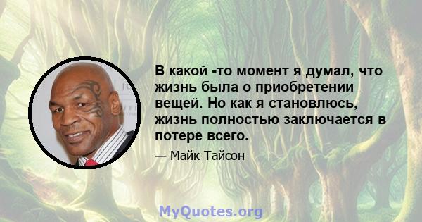 В какой -то момент я думал, что жизнь была о приобретении вещей. Но как я становлюсь, жизнь полностью заключается в потере всего.