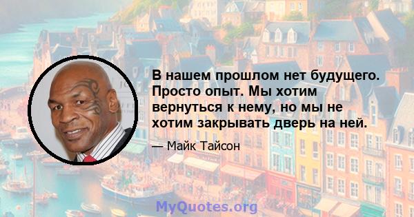 В нашем прошлом нет будущего. Просто опыт. Мы хотим вернуться к нему, но мы не хотим закрывать дверь на ней.