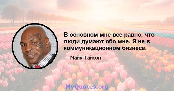 В основном мне все равно, что люди думают обо мне. Я не в коммуникационном бизнесе.