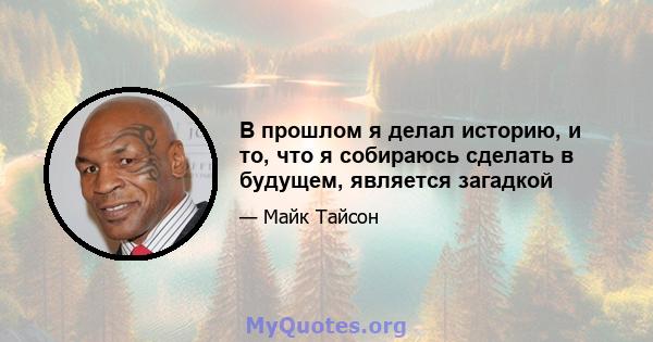 В прошлом я делал историю, и то, что я собираюсь сделать в будущем, является загадкой