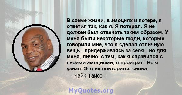 В схеме жизни, в эмоциях и потере, я ответил так, как я. Я потерял. Я не должен был отвечать таким образом. У меня были некоторые люди, которые говорили мне, что я сделал отличную вещь - придерживаясь за себя - но для