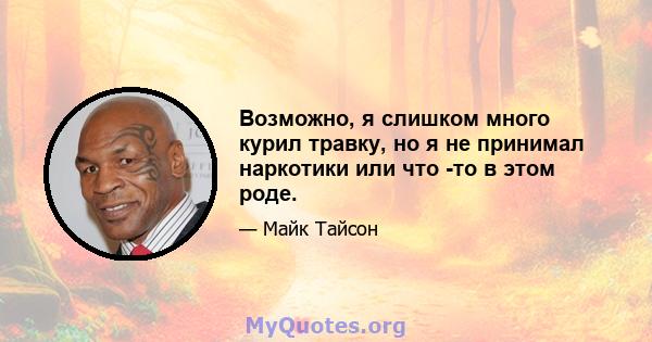 Возможно, я слишком много курил травку, но я не принимал наркотики или что -то в этом роде.