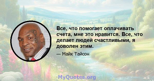 Все, что помогает оплачивать счета, мне это нравится. Все, что делает людей счастливыми, я доволен этим.