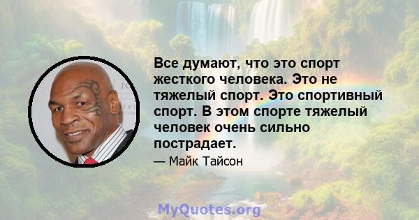 Все думают, что это спорт жесткого человека. Это не тяжелый спорт. Это спортивный спорт. В этом спорте тяжелый человек очень сильно пострадает.