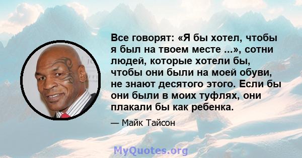 Все говорят: «Я бы хотел, чтобы я был на твоем месте ...», сотни людей, которые хотели бы, чтобы они были на моей обуви, не знают десятого этого. Если бы они были в моих туфлях, они плакали бы как ребенка.