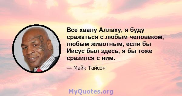 Все хвалу Аллаху, я буду сражаться с любым человеком, любым животным, если бы Иисус был здесь, я бы тоже сразился с ним.