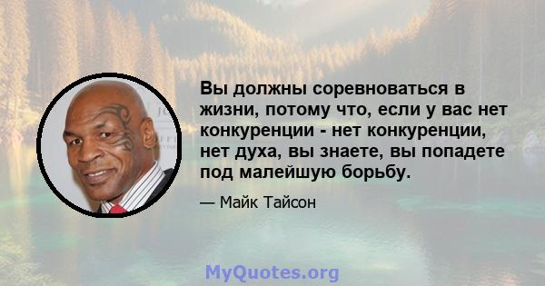 Вы должны соревноваться в жизни, потому что, если у вас нет конкуренции - нет конкуренции, нет духа, вы знаете, вы попадете под малейшую борьбу.