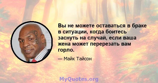 Вы не можете оставаться в браке в ситуации, когда боитесь заснуть на случай, если ваша жена может перерезать вам горло.