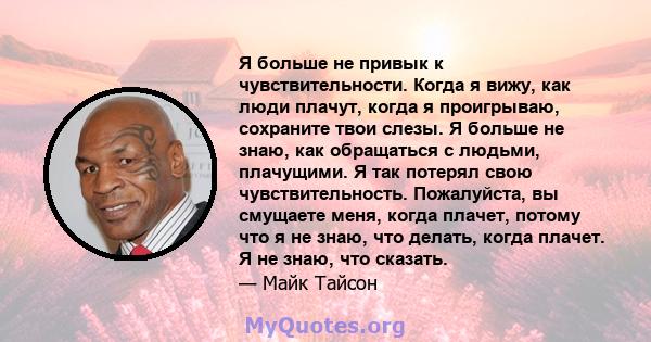 Я больше не привык к чувствительности. Когда я вижу, как люди плачут, когда я проигрываю, сохраните твои слезы. Я больше не знаю, как обращаться с людьми, плачущими. Я так потерял свою чувствительность. Пожалуйста, вы