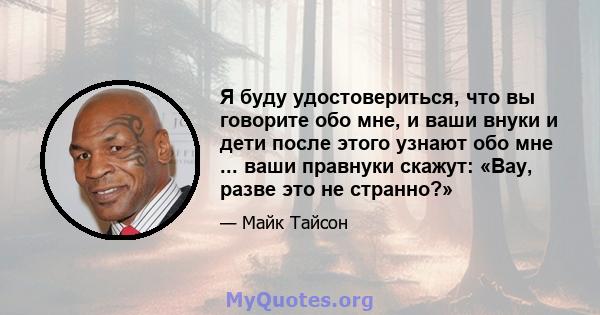 Я буду удостовериться, что вы говорите обо мне, и ваши внуки и дети после этого узнают обо мне ... ваши правнуки скажут: «Вау, разве это не странно?»