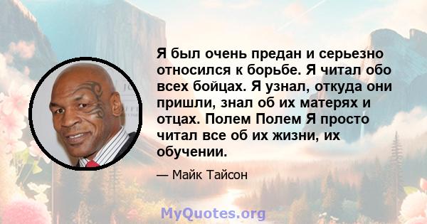 Я был очень предан и серьезно относился к борьбе. Я читал обо всех бойцах. Я узнал, откуда они пришли, знал об их матерях и отцах. Полем Полем Я просто читал все об их жизни, их обучении.