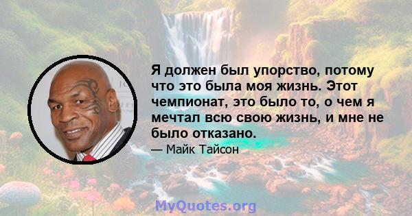 Я должен был упорство, потому что это была моя жизнь. Этот чемпионат, это было то, о чем я мечтал всю свою жизнь, и мне не было отказано.