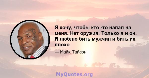 Я хочу, чтобы кто -то напал на меня. Нет оружия. Только я и он. Я люблю бить мужчин и бить их плохо