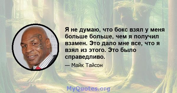 Я не думаю, что бокс взял у меня больше больше, чем я получил взамен. Это дало мне все, что я взял из этого. Это было справедливо.