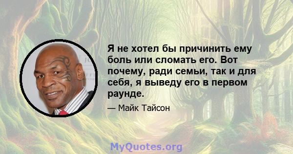 Я не хотел бы причинить ему боль или сломать его. Вот почему, ради семьи, так и для себя, я выведу его в первом раунде.