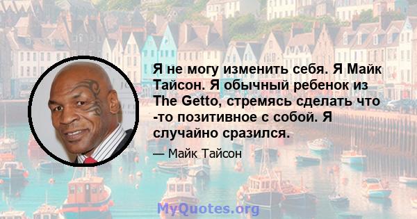 Я не могу изменить себя. Я Майк Тайсон. Я обычный ребенок из The Getto, стремясь сделать что -то позитивное с собой. Я случайно сразился.