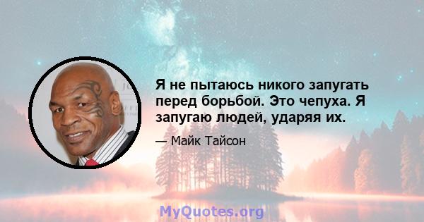 Я не пытаюсь никого запугать перед борьбой. Это чепуха. Я запугаю людей, ударяя их.