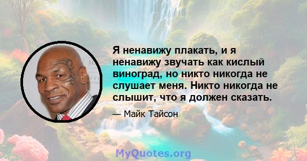 Я ненавижу плакать, и я ненавижу звучать как кислый виноград, но никто никогда не слушает меня. Никто никогда не слышит, что я должен сказать.