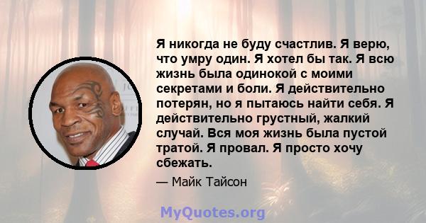 Я никогда не буду счастлив. Я верю, что умру один. Я хотел бы так. Я всю жизнь была одинокой с моими секретами и боли. Я действительно потерян, но я пытаюсь найти себя. Я действительно грустный, жалкий случай. Вся моя