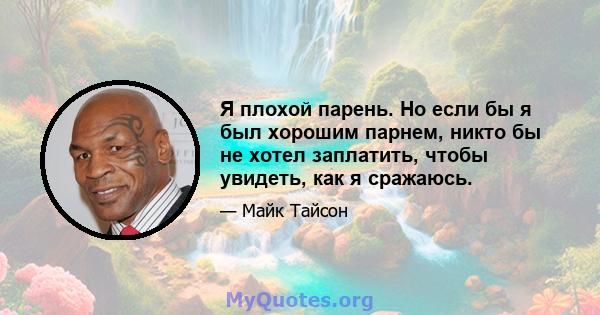 Я плохой парень. Но если бы я был хорошим парнем, никто бы не хотел заплатить, чтобы увидеть, как я сражаюсь.