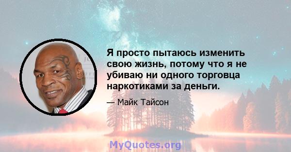 Я просто пытаюсь изменить свою жизнь, потому что я не убиваю ни одного торговца наркотиками за деньги.