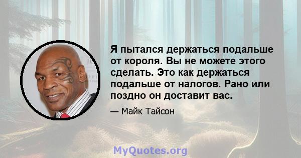 Я пытался держаться подальше от короля. Вы не можете этого сделать. Это как держаться подальше от налогов. Рано или поздно он доставит вас.