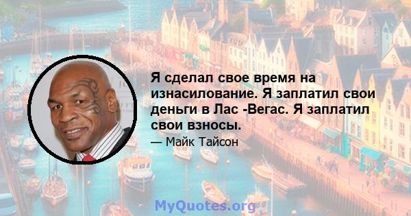 Я сделал свое время на изнасилование. Я заплатил свои деньги в Лас -Вегас. Я заплатил свои взносы.