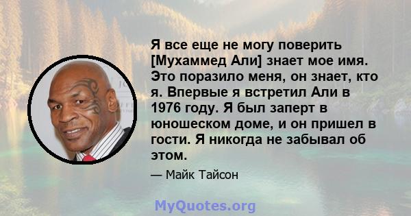 Я все еще не могу поверить [Мухаммед Али] знает мое имя. Это поразило меня, он знает, кто я. Впервые я встретил Али в 1976 году. Я был заперт в юношеском доме, и он пришел в гости. Я никогда не забывал об этом.