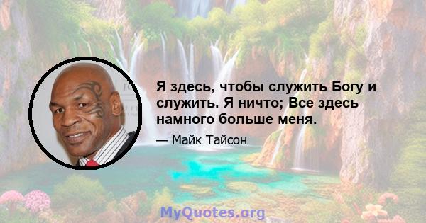 Я здесь, чтобы служить Богу и служить. Я ничто; Все здесь намного больше меня.