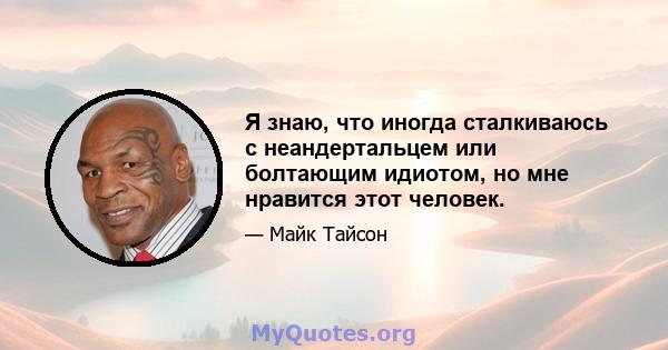 Я знаю, что иногда сталкиваюсь с неандертальцем или болтающим идиотом, но мне нравится этот человек.