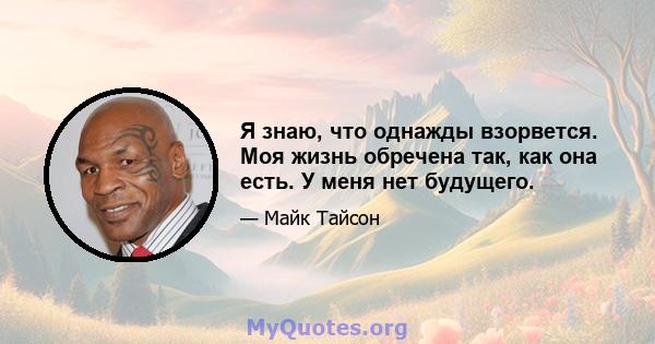 Я знаю, что однажды взорвется. Моя жизнь обречена так, как она есть. У меня нет будущего.