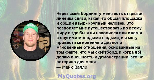 Через скейтбординг у меня есть открытая линейка связи, какая -то общая площадка и общий язык - крупный человек. Это позволяет мне путешествовать по всему миру и где бы я ни находился или с кем я с другими молодыми